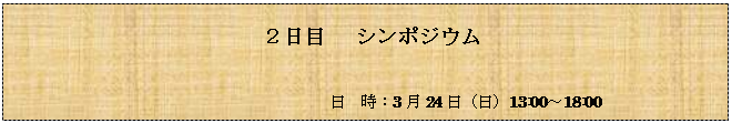 テキスト ボックス: 　２日目 　シンポジウム

　　　　　　　　　　　　　　　 日　時：3月24日（日）13:00～18:00
会　場：筑波大学東京キャンパス（茗荷谷）122教室
　　　　　　　　　　　　　　　 

